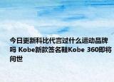 今日更新科比代言過(guò)什么運(yùn)動(dòng)品牌嗎 Kobe新款簽名鞋Kobe 360即將問(wèn)世