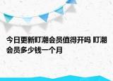 今日更新盯潮會(huì)員值得開嗎 盯潮會(huì)員多少錢一個(gè)月