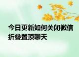 今日更新如何關(guān)閉微信折疊置頂聊天