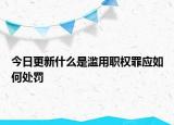 今日更新什么是濫用職權(quán)罪應(yīng)如何處罰