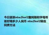 今日更新nba2kol2詹姆斯和字母哥誰好用多少人民幣 nba2kol2刷合同費方法