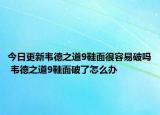 今日更新韋德之道9鞋面很容易破嗎 韋德之道9鞋面破了怎么辦