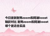 今日更新耐克zoom和阿迪boost鞋款對(duì)比 耐克zoom和阿迪boost哪個(gè)更適合實(shí)戰(zhàn)