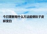 今日更新有什么方法能使肚子皮膚變白