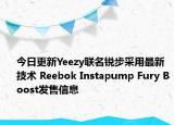 今日更新Yeezy聯(lián)名銳步采用最新技術(shù) Reebok Instapump Fury Boost發(fā)售信息