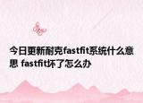 今日更新耐克fastfit系統(tǒng)什么意思 fastfit壞了怎么辦