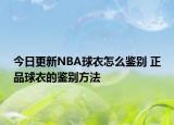 今日更新NBA球衣怎么鑒別 正品球衣的鑒別方法