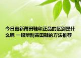 今日更新莆田鞋和正品的區(qū)別是什么呢 一眼辨別莆田鞋的方法推薦