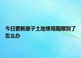 今日更新房子土地使用期限到了怎么辦