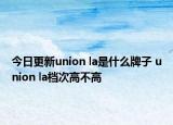 今日更新union la是什么牌子 union la檔次高不高