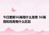 今日更新5G商用什么意思 5G商用和民用有什么區(qū)別