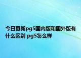 今日更新pg5國內(nèi)版和國外版有什么區(qū)別 pg5怎么樣
