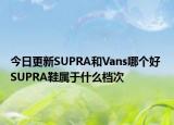 今日更新SUPRA和Vans哪個(gè)好 SUPRA鞋屬于什么檔次