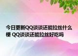 今日更新QQ談?wù)勥€能拉絲什么梗 QQ談?wù)勥€能拉絲好吃嗎