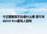 今日更新蛋不肉是什么梗 蛋不肉damn bro是罵人的嗎