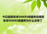 今日更新安卓SNKRS收藏夾在哪里 安卓SNKRS收藏夾為什么沒有了
