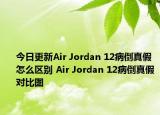 今日更新Air Jordan 12病倒真假怎么區(qū)別 Air Jordan 12病倒真假對(duì)比圖