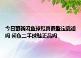 今日更新閑魚(yú)球鞋真假鑒定靠譜嗎 閑魚(yú)二手球鞋正品嗎