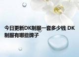 今日更新DK制服一套多少錢 DK制服有哪些牌子