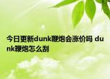 今日更新dunk鞭炮會漲價嗎 dunk鞭炮怎么刮