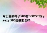 今日更新椰子500有BOOST嗎 yeezy 500腳感怎么樣