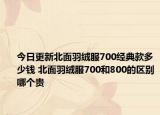 今日更新北面羽絨服700經(jīng)典款多少錢 北面羽絨服700和800的區(qū)別哪個貴
