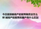 今日更新越南產(chǎn)的耐克鞋質(zhì)量怎么樣 越南產(chǎn)的耐克和國產(chǎn)有什么區(qū)別