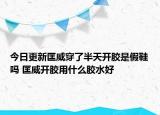 今日更新匡威穿了半天開(kāi)膠是假鞋嗎 匡威開(kāi)膠用什么膠水好