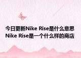 今日更新Nike Rise是什么意思 Nike Rise是一個(gè)什么樣的商店