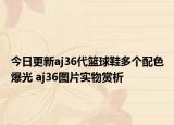 今日更新aj36代籃球鞋多個配色爆光 aj36圖片實物賞析