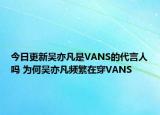 今日更新吳亦凡是VANS的代言人嗎 為何吳亦凡頻繁在穿VANS