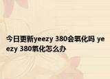 今日更新yeezy 380會(huì)氧化嗎 yeezy 380氧化怎么辦