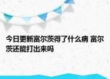 今日更新富爾茨得了什么病 富爾茨還能打出來嗎