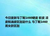 今日更新馬丁靴1460硬皮 軟皮 漆皮和油皮區(qū)別是什么 馬丁靴1460男女款區(qū)別