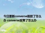 今日更新converse脫膠了怎么辦 converse發(fā)黃了怎么辦