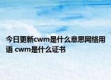 今日更新cwm是什么意思網(wǎng)絡用語 cwm是什么證書