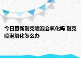 今日更新耐克噴泡會(huì)氧化嗎 耐克噴泡氧化怎么辦