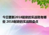 今日更新2018耐磨的實(shí)戰(zhàn)鞋有哪些 2018耐磨的實(shí)戰(zhàn)鞋盤(pán)點(diǎn)