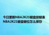 今日更新NBA2K21鍵盤按鍵表 NBA2K21鍵盤鍵位怎么保存