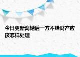 今日更新離婚后一方不給財產(chǎn)應(yīng)該怎樣處理