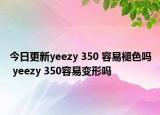 今日更新yeezy 350 容易褪色嗎 yeezy 350容易變形嗎