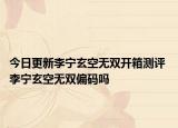 今日更新李寧玄空無(wú)雙開箱測(cè)評(píng) 李寧玄空無(wú)雙偏碼嗎