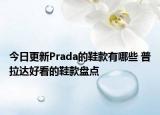 今日更新Prada的鞋款有哪些 普拉達好看的鞋款盤點