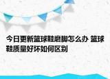 今日更新籃球鞋磨腳怎么辦 籃球鞋質(zhì)量好壞如何區(qū)別