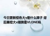 今日更新橙色大v是什么牌子 背后黑橙大v潮牌是VLONE嗎