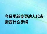 今日更新變更法人代表需要什么手續(xù)