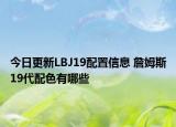 今日更新LBJ19配置信息 詹姆斯19代配色有哪些