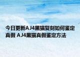 今日更新AJ4黑貓復(fù)刻如何鑒定真假 AJ4黑貓真假鑒定方法