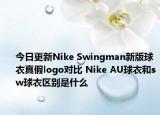 今日更新Nike Swingman新版球衣真假logo對比 Nike AU球衣和sw球衣區(qū)別是什么