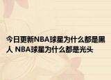 今日更新NBA球星為什么都是黑人 NBA球星為什么都是光頭